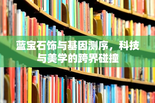 蓝宝石饰与基因测序，科技与美学的跨界碰撞