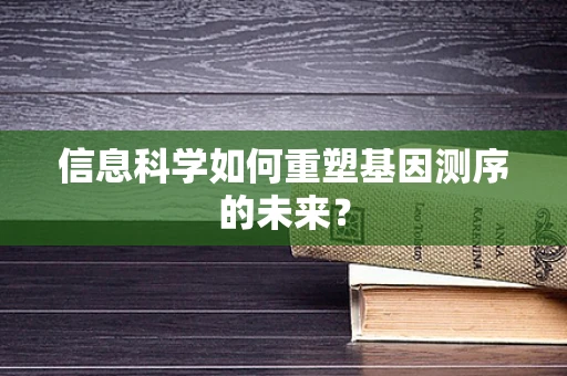 信息科学如何重塑基因测序的未来？