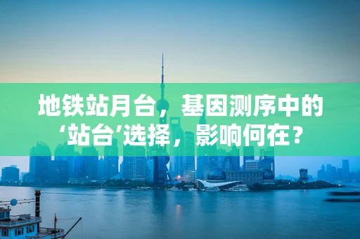 地铁站月台，基因测序中的‘站台’选择，影响何在？