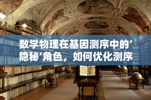 数学物理在基因测序中的‘隐秘’角色，如何优化测序精度？