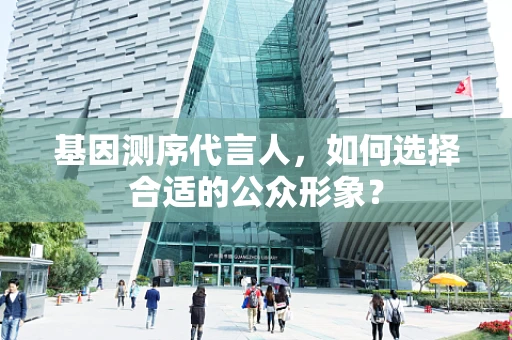 基因测序代言人，如何选择合适的公众形象？