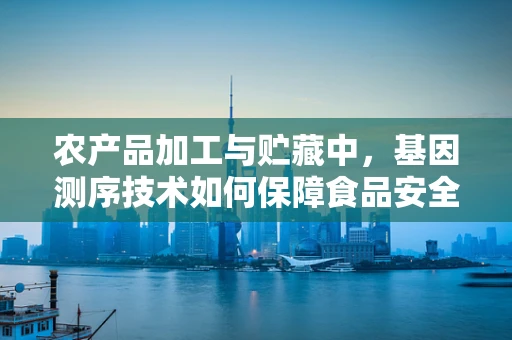 农产品加工与贮藏中，基因测序技术如何保障食品安全与品质？