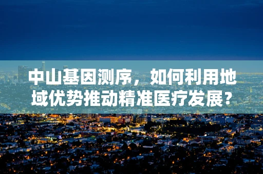 中山基因测序，如何利用地域优势推动精准医疗发展？