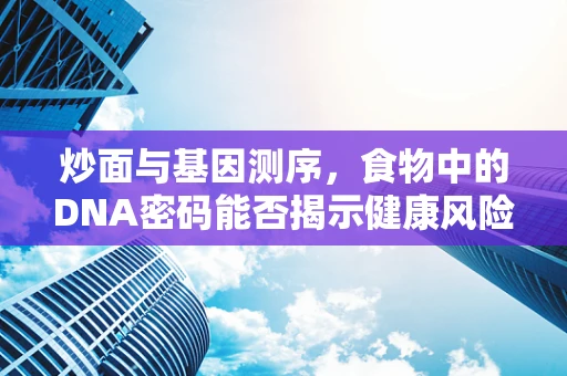 炒面与基因测序，食物中的DNA密码能否揭示健康风险？