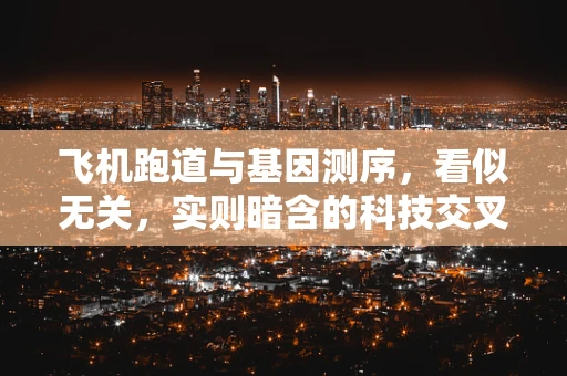 飞机跑道与基因测序，看似无关，实则暗含的科技交叉点何在？