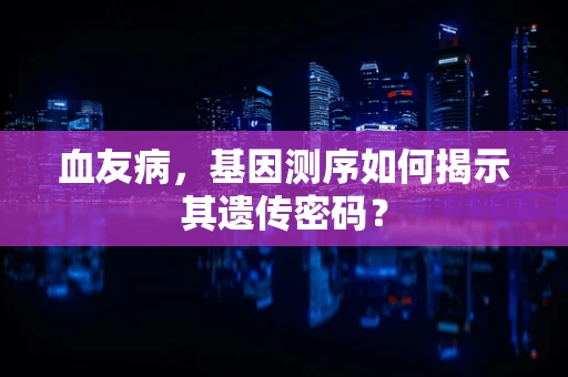 血友病，基因测序如何揭示其遗传密码？