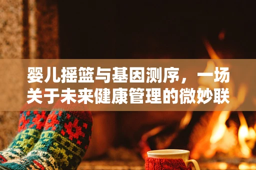 婴儿摇篮与基因测序，一场关于未来健康管理的微妙联结？