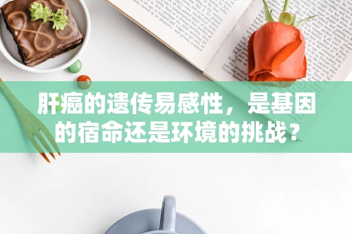 肝癌的遗传易感性，是基因的宿命还是环境的挑战？