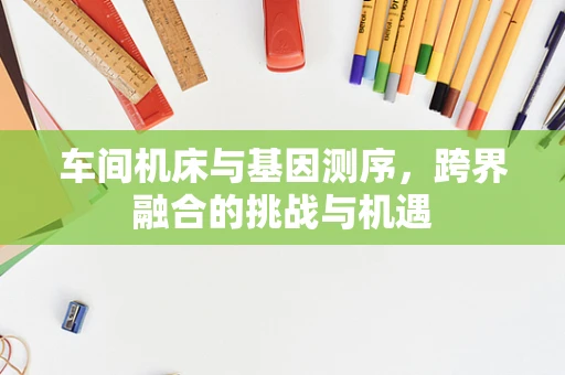 车间机床与基因测序，跨界融合的挑战与机遇