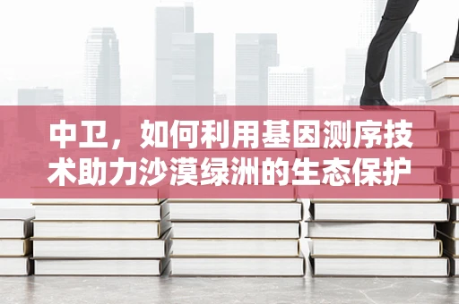 中卫，如何利用基因测序技术助力沙漠绿洲的生态保护？