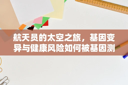 航天员的太空之旅，基因变异与健康风险如何被基因测序技术守护？