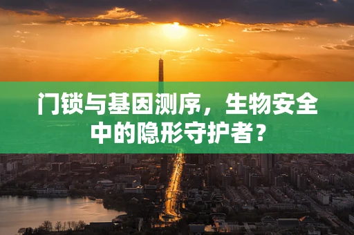 门锁与基因测序，生物安全中的隐形守护者？