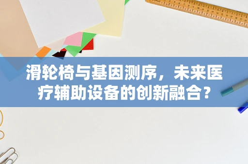 滑轮椅与基因测序，未来医疗辅助设备的创新融合？