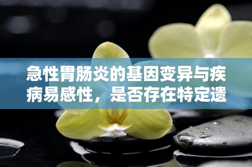 急性胃肠炎的基因变异与疾病易感性，是否存在特定遗传风险？