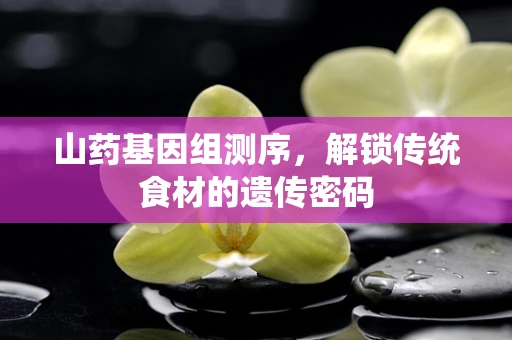山药基因组测序，解锁传统食材的遗传密码