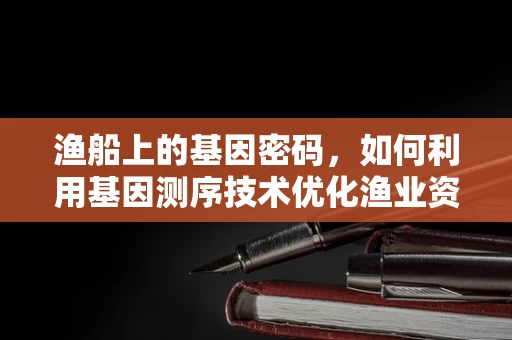 渔船上的基因密码，如何利用基因测序技术优化渔业资源管理？