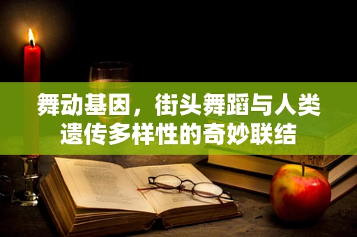 舞动基因，街头舞蹈与人类遗传多样性的奇妙联结