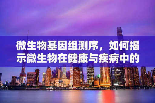 微生物基因组测序，如何揭示微生物在健康与疾病中的双重角色？