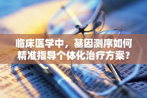 临床医学中，基因测序如何精准指导个体化治疗方案？