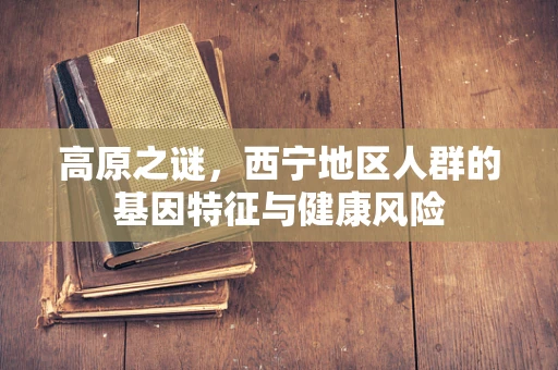 高原之谜，西宁地区人群的基因特征与健康风险