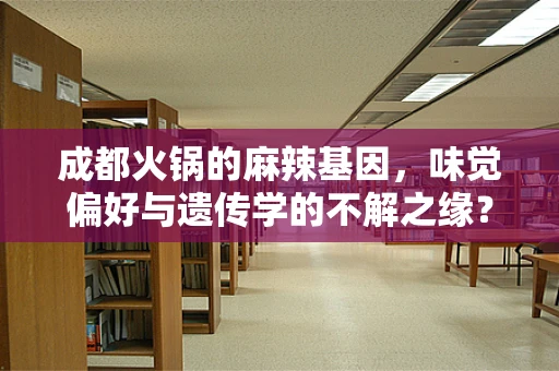 成都火锅的麻辣基因，味觉偏好与遗传学的不解之缘？