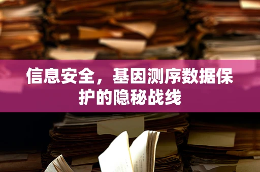 信息安全，基因测序数据保护的隐秘战线