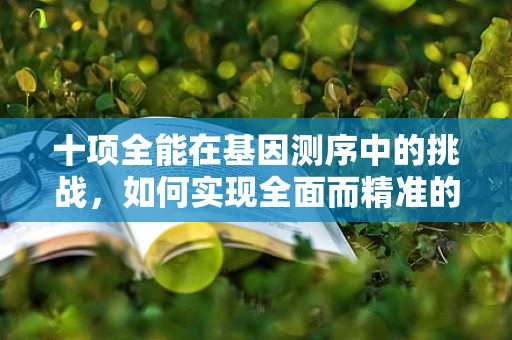 十项全能在基因测序中的挑战，如何实现全面而精准的遗传信息解读？