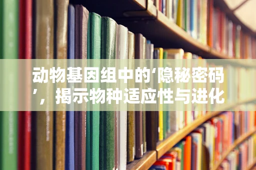 动物基因组中的‘隐秘密码’，揭示物种适应性与进化的关键因素？