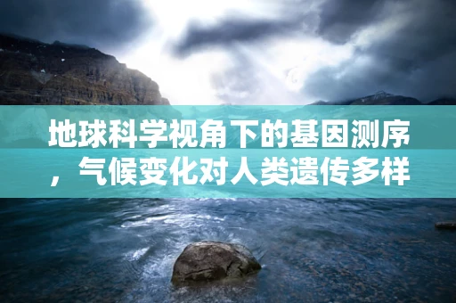 地球科学视角下的基因测序，气候变化对人类遗传多样性的影响？