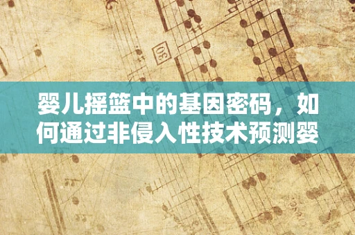 婴儿摇篮中的基因密码，如何通过非侵入性技术预测婴儿健康？