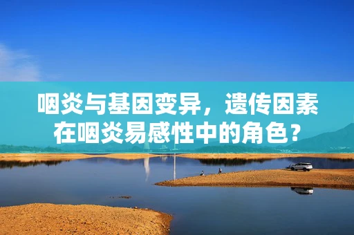 咽炎与基因变异，遗传因素在咽炎易感性中的角色？