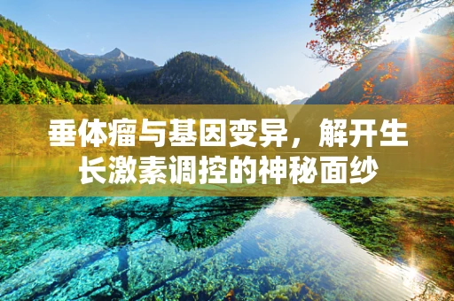 垂体瘤与基因变异，解开生长激素调控的神秘面纱