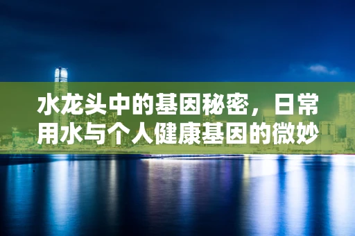 水龙头中的基因秘密，日常用水与个人健康基因的微妙联系？