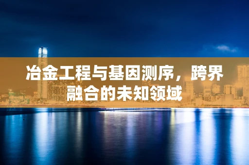 冶金工程与基因测序，跨界融合的未知领域