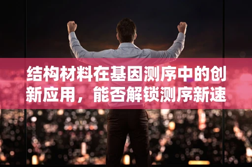 结构材料在基因测序中的创新应用，能否解锁测序新速度？