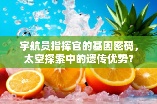 宇航员指挥官的基因密码，太空探索中的遗传优势？