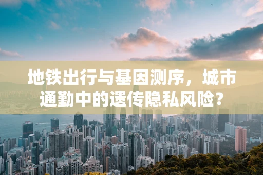 地铁出行与基因测序，城市通勤中的遗传隐私风险？
