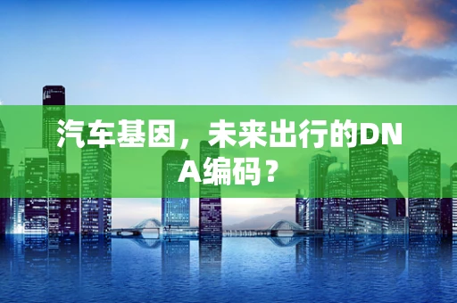 汽车基因，未来出行的DNA编码？