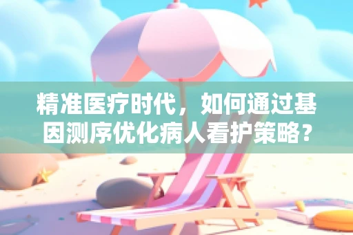 精准医疗时代，如何通过基因测序优化病人看护策略？