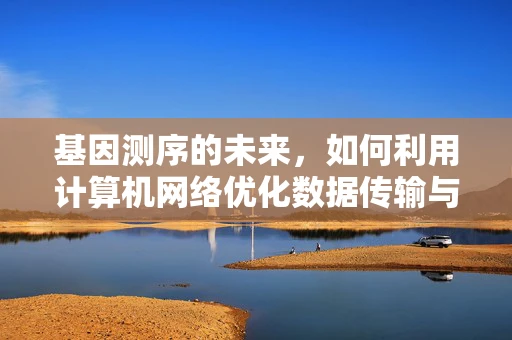 基因测序的未来，如何利用计算机网络优化数据传输与共享？