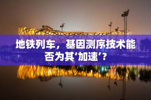 地铁列车，基因测序技术能否为其‘加速’？