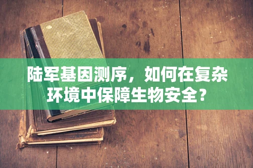 陆军基因测序，如何在复杂环境中保障生物安全？