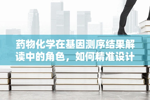 药物化学在基因测序结果解读中的角色，如何精准设计个性化治疗药物？