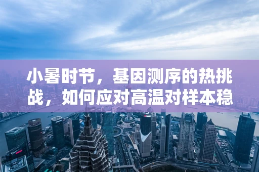 小暑时节，基因测序的热挑战，如何应对高温对样本稳定性的影响？