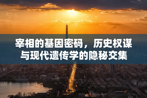 宰相的基因密码，历史权谋与现代遗传学的隐秘交集