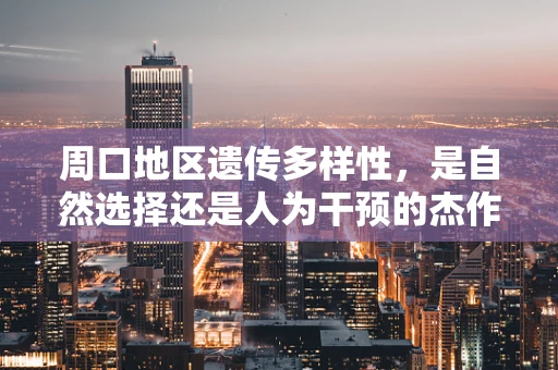 周口地区遗传多样性，是自然选择还是人为干预的杰作？