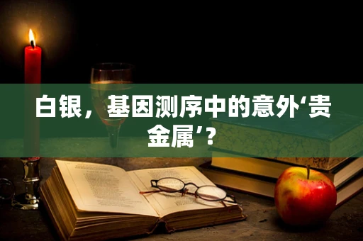 白银，基因测序中的意外‘贵金属’？