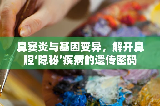 鼻窦炎与基因变异，解开鼻腔‘隐秘’疾病的遗传密码