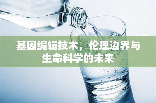 基因编辑技术，伦理边界与生命科学的未来
