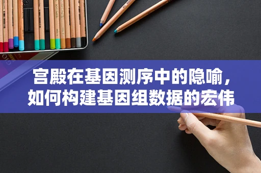 宫殿在基因测序中的隐喻，如何构建基因组数据的宏伟建筑？